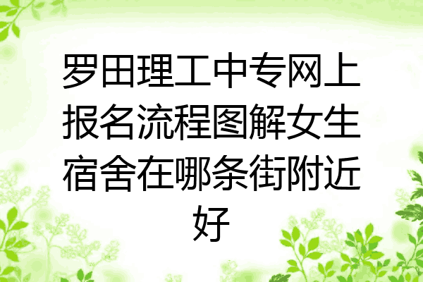 罗田理工中专网上报名流程图解女生宿舍在哪条街附近好