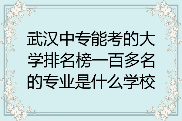 武汉中专能考的大学排名榜一百多名的专业是什么学校