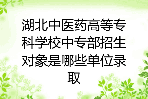 湖北中医药高等专科学校中专部招生对象是哪些单位录取