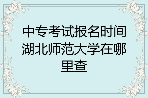 中专考试报名时间湖北师范大学在哪里查