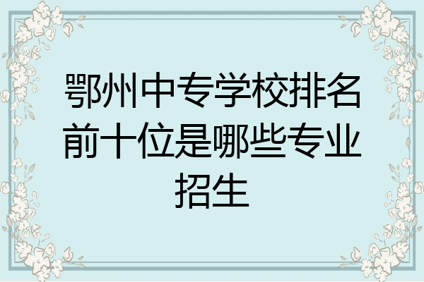 鄂州中专学校排名前十位是哪些专业招生