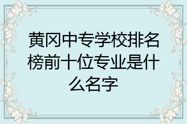 黄冈中专学校排名榜前十位专业是什么名字