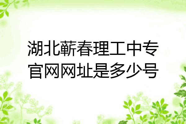 湖北蕲春理工中专官网网址是多少号