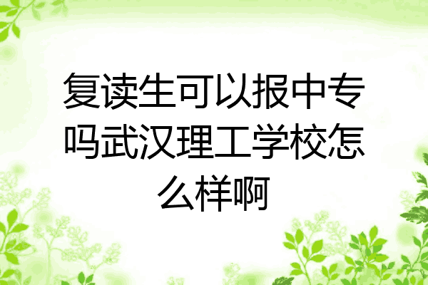 复读生可以报中专吗武汉理工学校怎么样啊