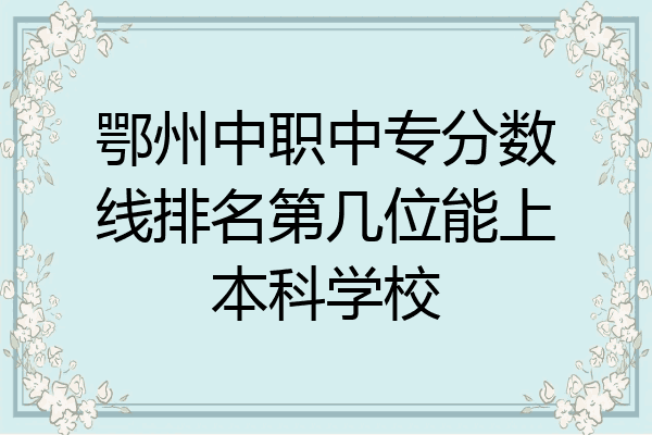 鄂州中职中专分数线排名第几位能上本科学校