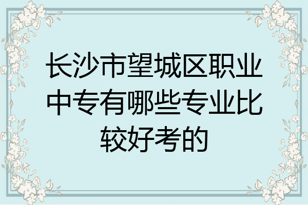 长沙市望城区职业中专有哪些专业比较好考的