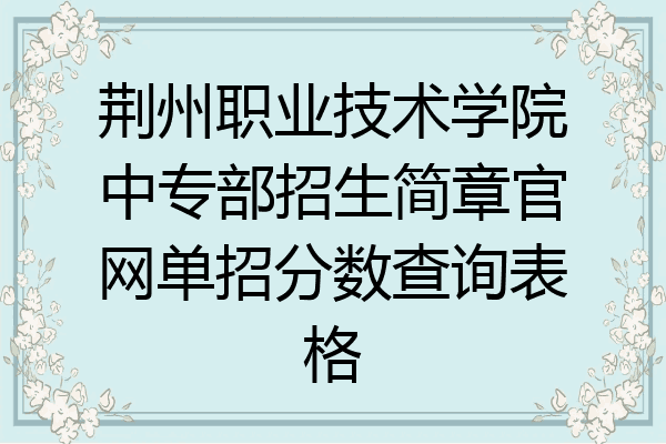 荆州职业技术学院中专部招生简章官网单招分数查询表格