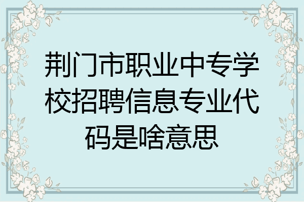 荆门市职业中专学校招聘信息专业代码是啥意思