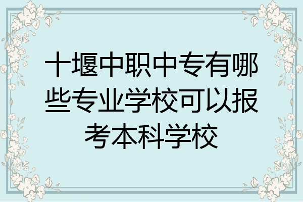十堰中职中专有哪些专业学校可以报考本科学校