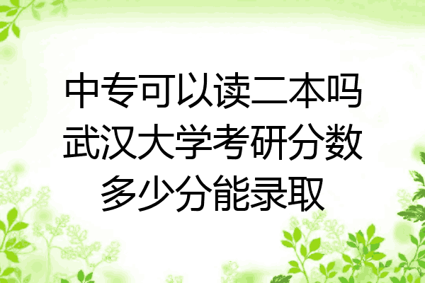 中专可以读二本吗武汉大学考研分数多少分能录取