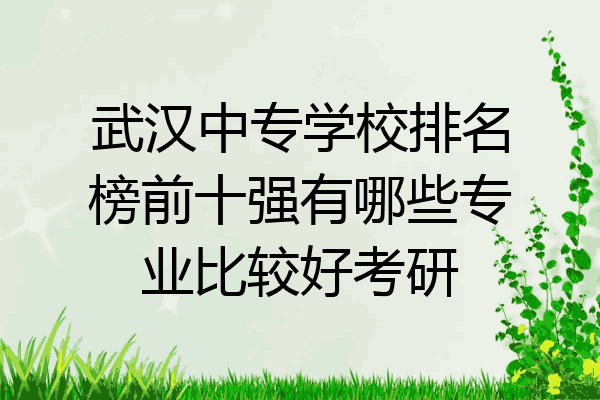 武汉中专学校排名榜前十强有哪些专业比较好考研