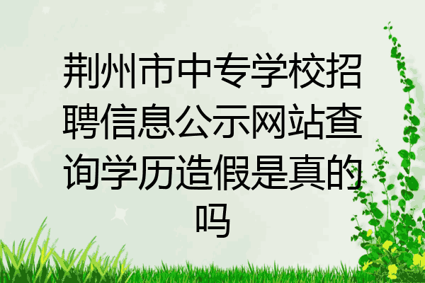 荆州市中专学校招聘信息公示网站查询学历造假是真的吗