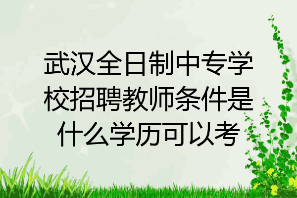 武汉全日制中专学校招聘教师条件是什么学历可以考