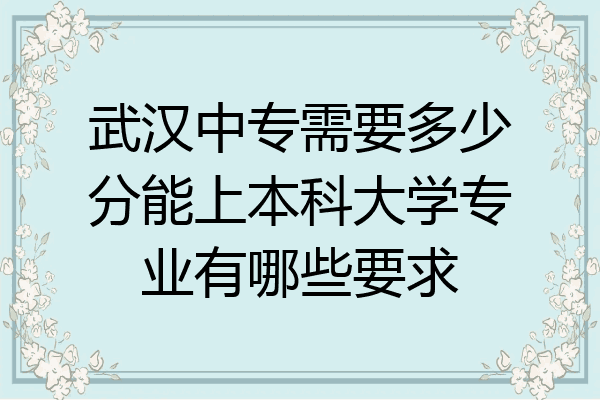 武汉中专需要多少分能上本科大学专业有哪些要求