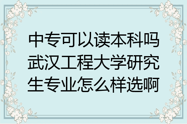 中专可以读本科吗武汉工程大学研究生专业怎么样选啊
