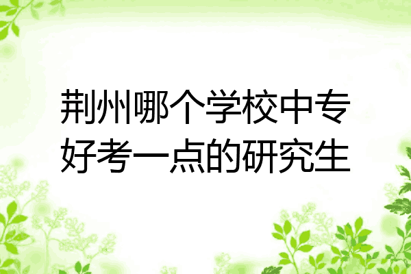 荆州哪个学校中专好考一点的研究生