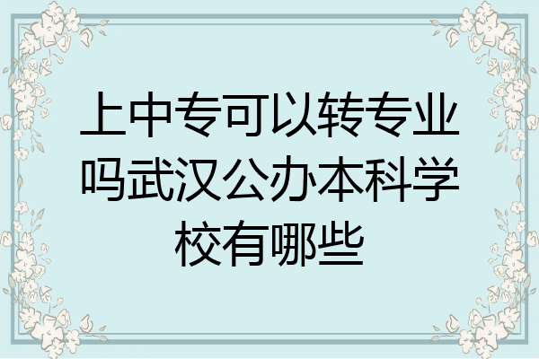 上中专可以转专业吗武汉公办本科学校有哪些