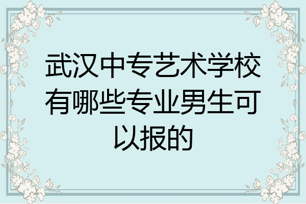 武汉中专艺术学校有哪些专业男生可以报的