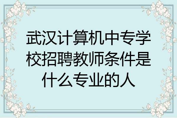 武汉计算机中专学校招聘教师条件是什么专业的人