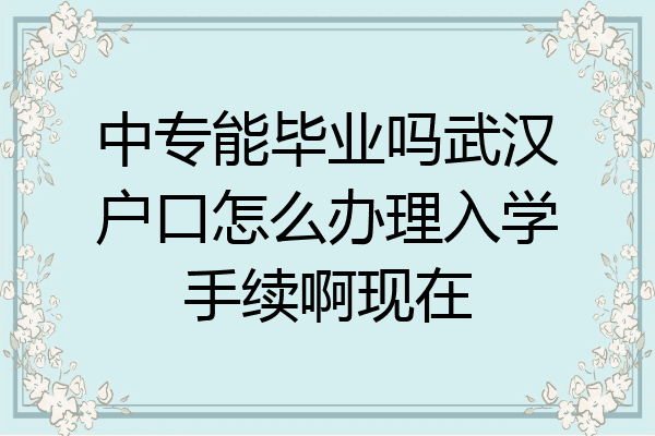 中专能毕业吗武汉户口怎么办理入学手续啊现在
