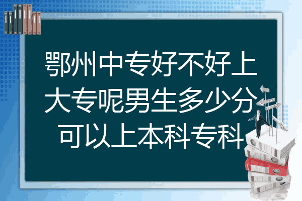鄂州中专好不好上大专呢男生多少分可以上本科专科