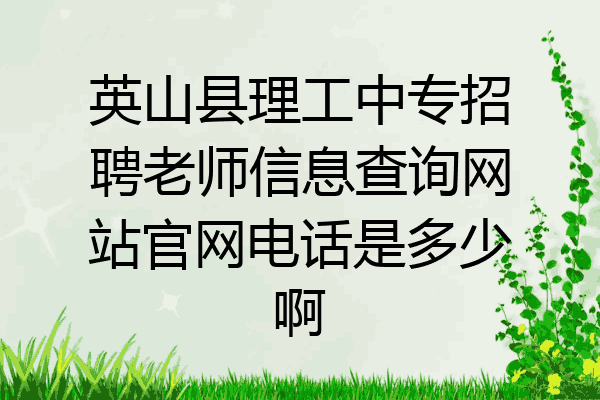 英山县理工中专招聘老师信息查询网站官网电话是多少啊