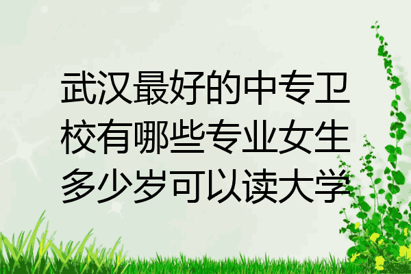 武汉最好的中专卫校有哪些专业女生多少岁可以读大学