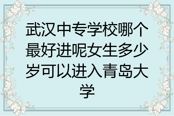 武汉中专学校哪个最好进呢女生多少岁可以进入青岛大学