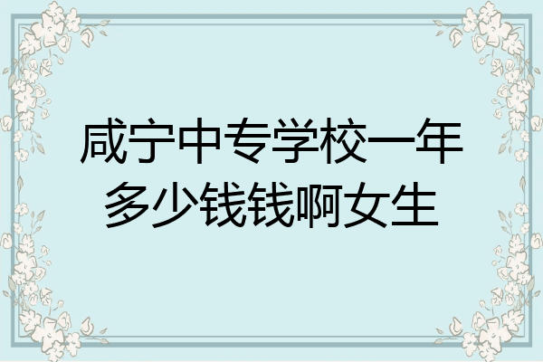 咸宁中专学校一年多少钱钱啊女生