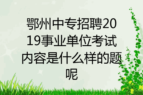 鄂州中专招聘2019事业单位考试内容是什么样的题呢
