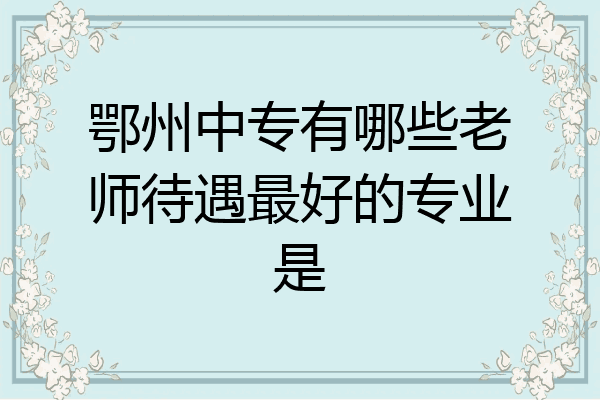 鄂州中专有哪些老师待遇最好的专业是
