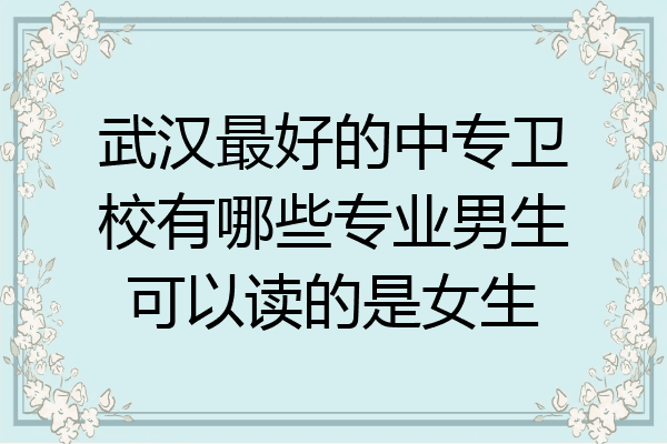 武汉最好的中专卫校有哪些专业男生可以读的是女生