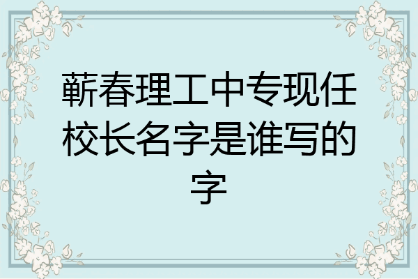 蕲春理工中专现任校长名字是谁写的字
