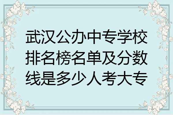 武汉公办中专学校排名榜名单及分数线是多少人考大专
