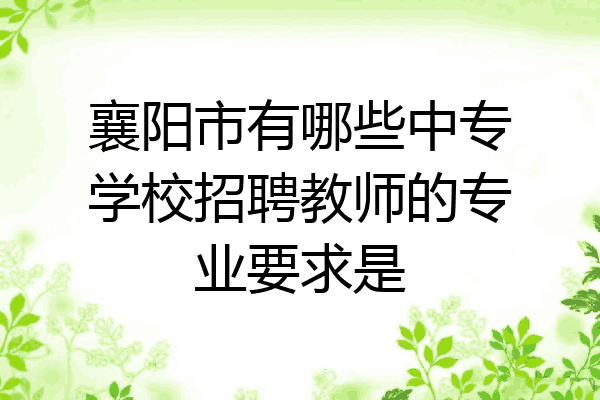 襄阳市有哪些中专学校招聘教师的专业要求是
