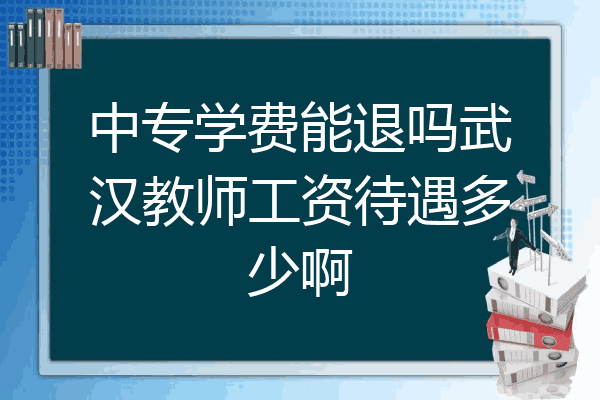 中专学费能退吗武汉教师工资待遇多少啊