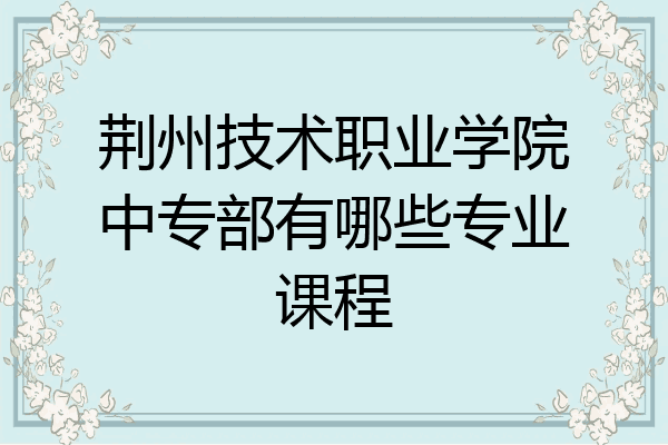荆州技术职业学院中专部有哪些专业课程