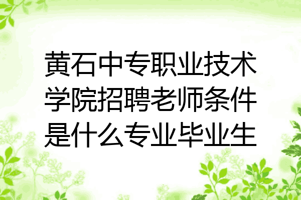 黄石中专职业技术学院招聘老师条件是什么专业毕业生