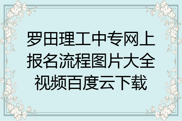 罗田理工中专网上报名流程图片大全视频百度云下载