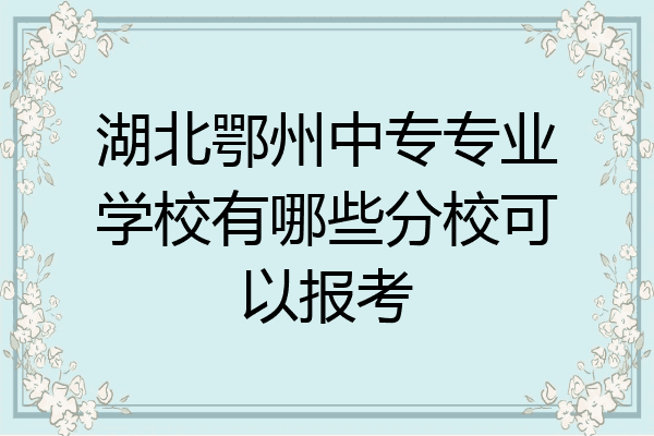 湖北鄂州中专专业学校有哪些分校可以报考