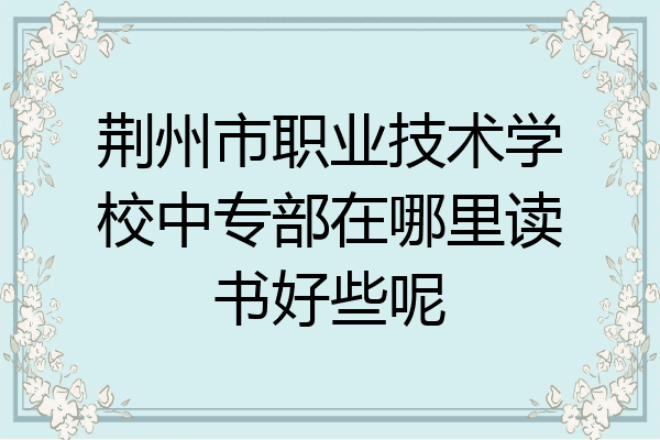 荆州市职业技术学校中专部在哪里读书好些呢