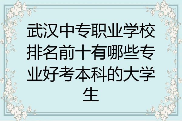 武汉中专职业学校排名前十有哪些专业好考本科的大学生