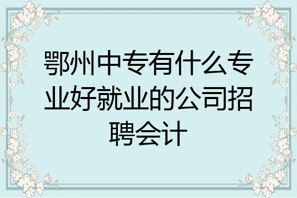 鄂州中专有什么专业好就业的公司招聘会计