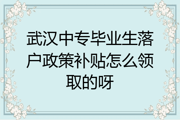 武汉中专毕业生落户政策补贴怎么领取的呀