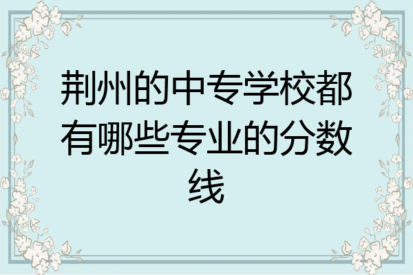 荆州的中专学校都有哪些专业的分数线