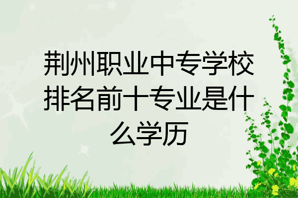 荆州职业中专学校排名前十专业是什么学历