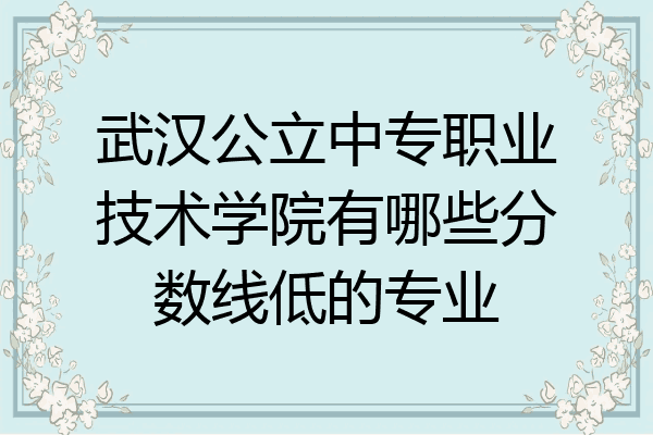 武汉公立中专职业技术学院有哪些分数线低的专业