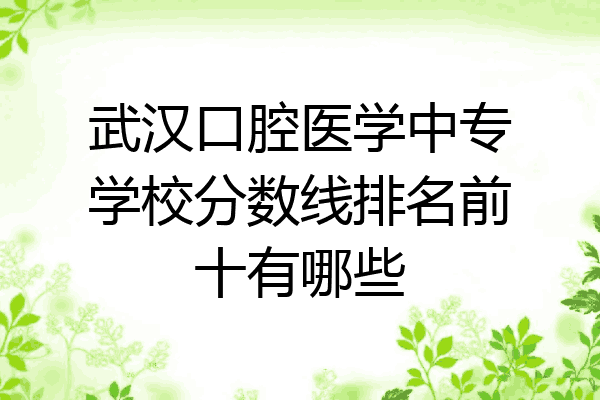 武汉口腔医学中专学校分数线排名前十有哪些