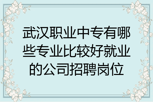 武汉职业中专有哪些专业比较好就业的公司招聘岗位