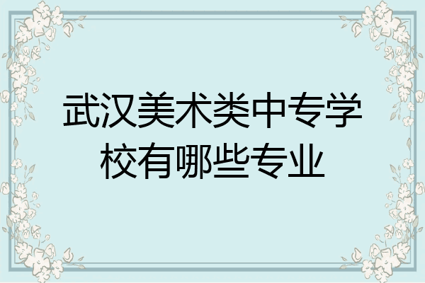 武汉美术类中专学校有哪些专业